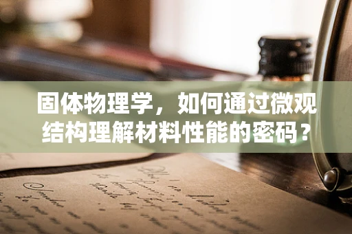 固体物理学，如何通过微观结构理解材料性能的密码？