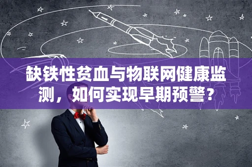 缺铁性贫血与物联网健康监测，如何实现早期预警？