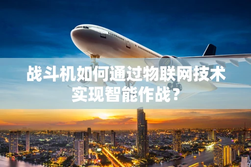 战斗机如何通过物联网技术实现智能作战？