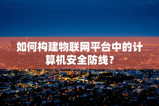 如何构建物联网平台中的计算机安全防线？