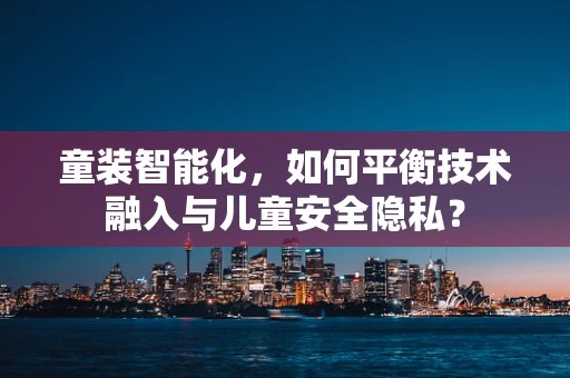 童装智能化，如何平衡技术融入与儿童安全隐私？