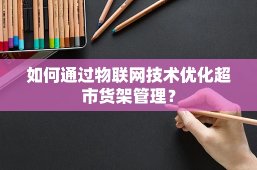 如何通过物联网技术优化超市货架管理？