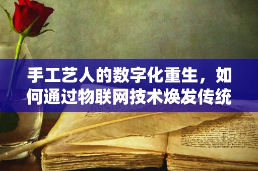 手工艺人的数字化重生，如何通过物联网技术焕发传统魅力？
