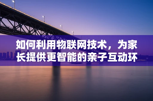 如何利用物联网技术，为家长提供更智能的亲子互动环境？