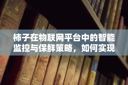 柿子在物联网平台中的智能监控与保鲜策略，如何实现？