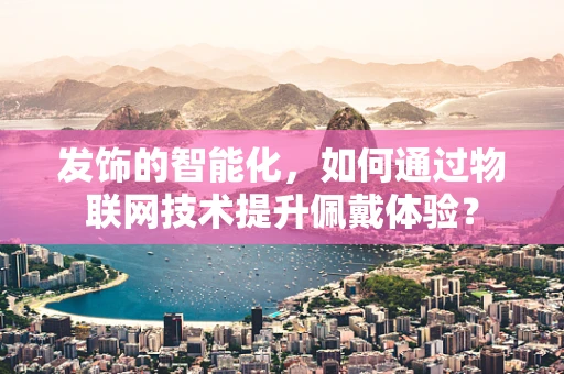 发饰的智能化，如何通过物联网技术提升佩戴体验？