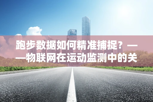 跑步数据如何精准捕捉？——物联网在运动监测中的关键作用
