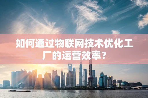 如何通过物联网技术优化工厂的运营效率？