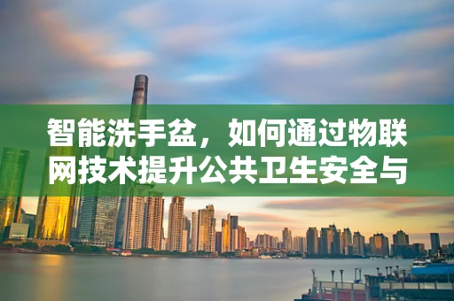 智能洗手盆，如何通过物联网技术提升公共卫生安全与用户体验？