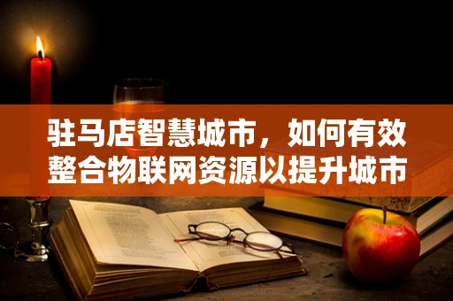 驻马店智慧城市，如何有效整合物联网资源以提升城市管理效率？