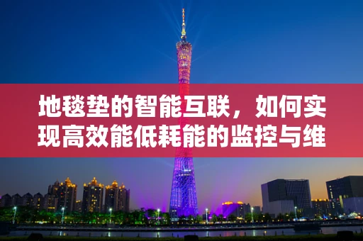 地毯垫的智能互联，如何实现高效能低耗能的监控与维护？