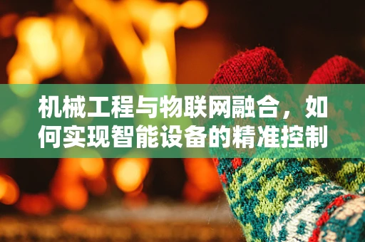 机械工程与物联网融合，如何实现智能设备的精准控制？