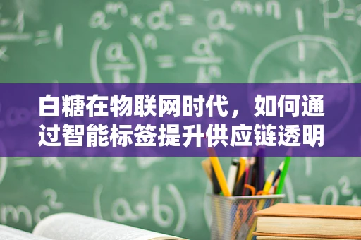 白糖在物联网时代，如何通过智能标签提升供应链透明度？
