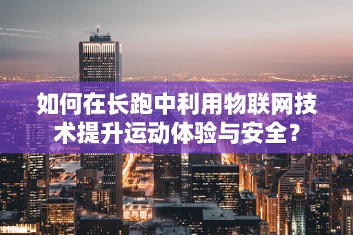 如何在长跑中利用物联网技术提升运动体验与安全？