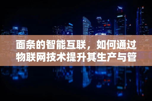 面条的智能互联，如何通过物联网技术提升其生产与管理的效率？