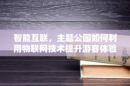 智能互联，主题公园如何利用物联网技术提升游客体验？