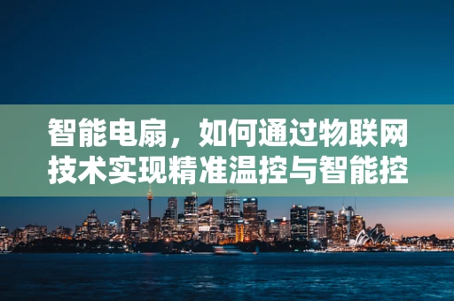智能电扇，如何通过物联网技术实现精准温控与智能控制？