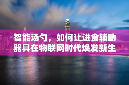 智能汤勺，如何让进食辅助器具在物联网时代焕发新生？