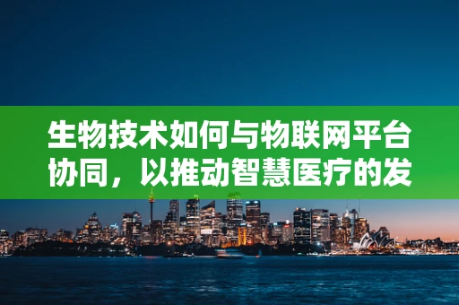 生物技术如何与物联网平台协同，以推动智慧医疗的发展？
