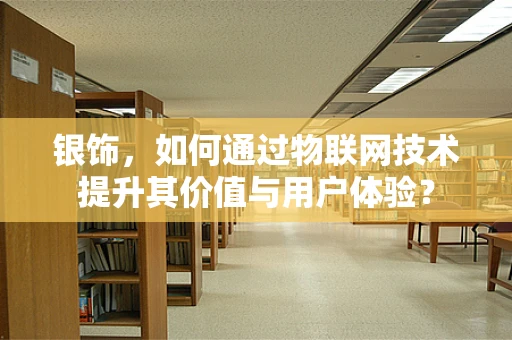 银饰，如何通过物联网技术提升其价值与用户体验？