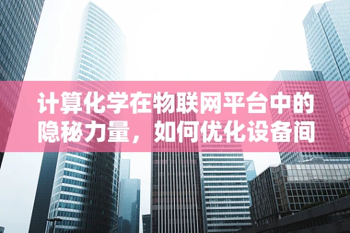 计算化学在物联网平台中的隐秘力量，如何优化设备间通信效率？