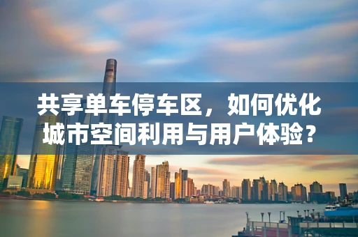 共享单车停车区，如何优化城市空间利用与用户体验？