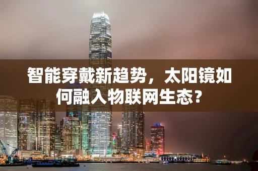 智能穿戴新趋势，太阳镜如何融入物联网生态？
