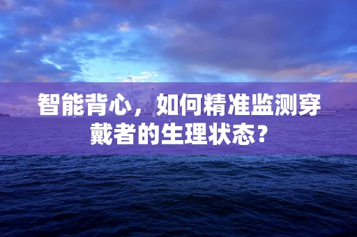 智能背心，如何精准监测穿戴者的生理状态？