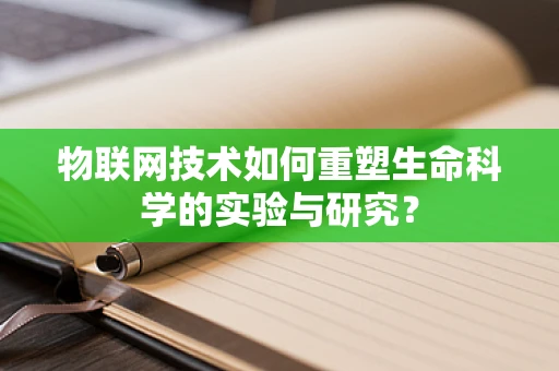 物联网技术如何重塑生命科学的实验与研究？