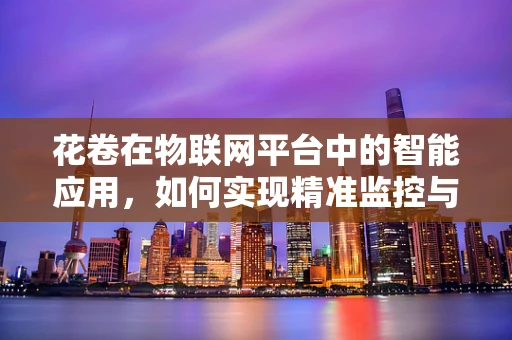 花卷在物联网平台中的智能应用，如何实现精准监控与优化？