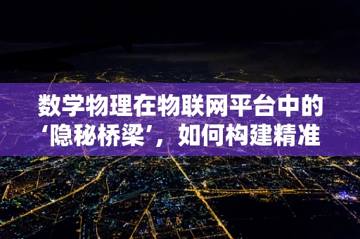 数学物理在物联网平台中的‘隐秘桥梁’，如何构建精准的传感器网络？