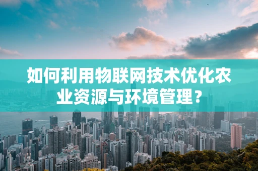 如何利用物联网技术优化农业资源与环境管理？