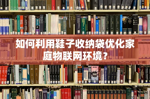 如何利用鞋子收纳袋优化家庭物联网环境？
