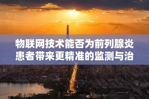 物联网技术能否为前列腺炎患者带来更精准的监测与治疗？