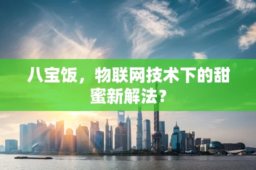 八宝饭，物联网技术下的甜蜜新解法？