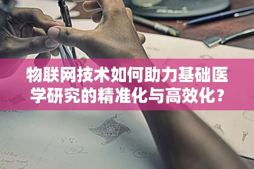 物联网技术如何助力基础医学研究的精准化与高效化？
