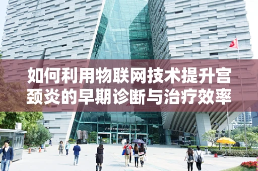 如何利用物联网技术提升宫颈炎的早期诊断与治疗效率？