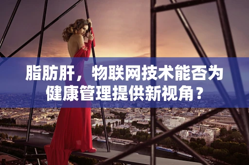 脂肪肝，物联网技术能否为健康管理提供新视角？