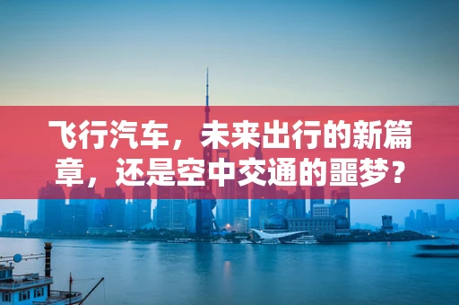 飞行汽车，未来出行的新篇章，还是空中交通的噩梦？