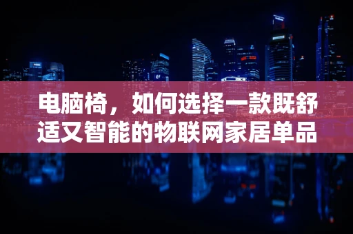 电脑椅，如何选择一款既舒适又智能的物联网家居单品？