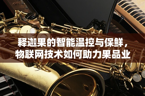 释迦果的智能温控与保鲜，物联网技术如何助力果品业？