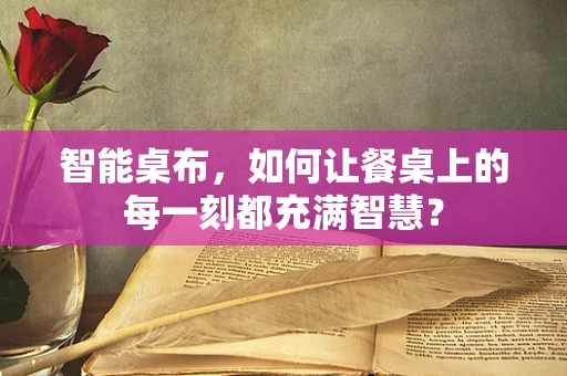 智能桌布，如何让餐桌上的每一刻都充满智慧？