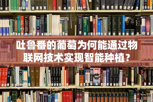 吐鲁番的葡萄为何能通过物联网技术实现智能种植？