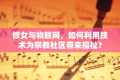 修女与物联网，如何利用技术为宗教社区带来福祉？