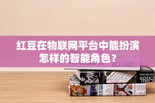 红豆在物联网平台中能扮演怎样的智能角色？