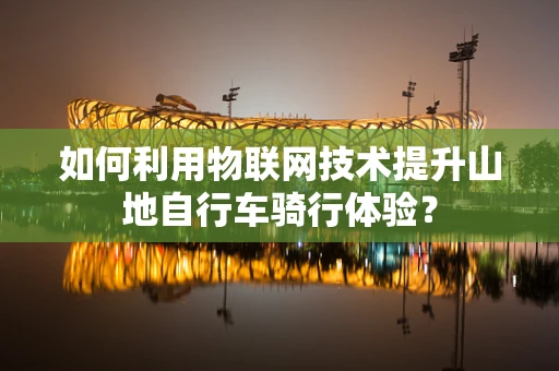 如何利用物联网技术提升山地自行车骑行体验？