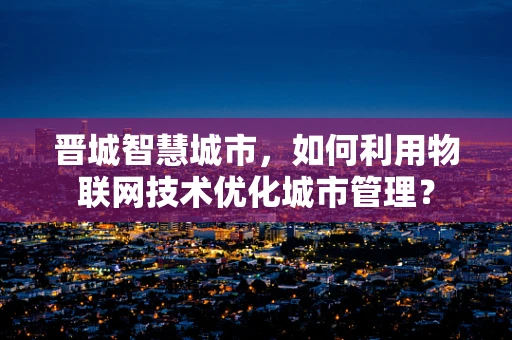 晋城智慧城市，如何利用物联网技术优化城市管理？