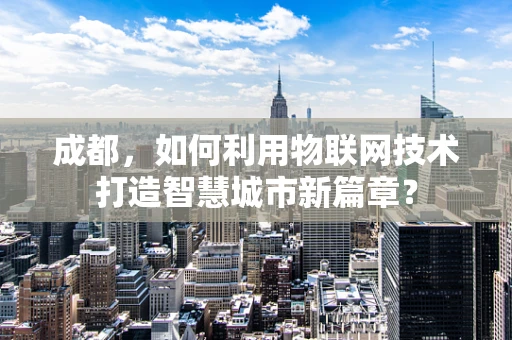 成都，如何利用物联网技术打造智慧城市新篇章？