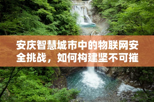安庆智慧城市中的物联网安全挑战，如何构建坚不可摧的数字防线？