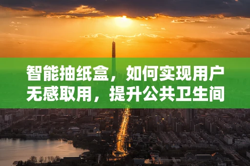 智能抽纸盒，如何实现用户无感取用，提升公共卫生间体验？